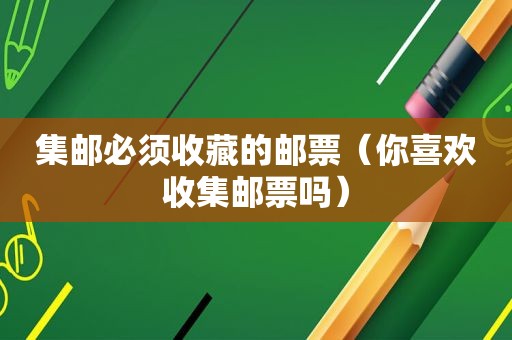 集邮必须收藏的邮票（你喜欢收集邮票吗）