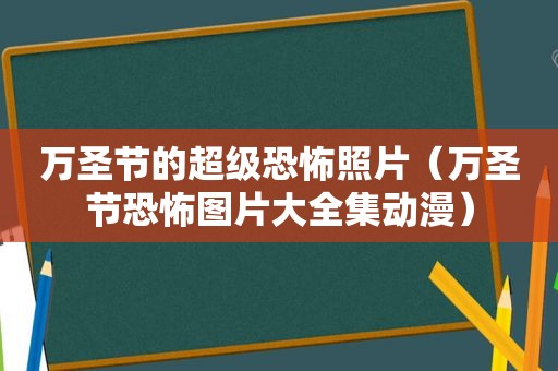 万圣节的超级恐怖照片（万圣节恐怖图片大全集动漫）