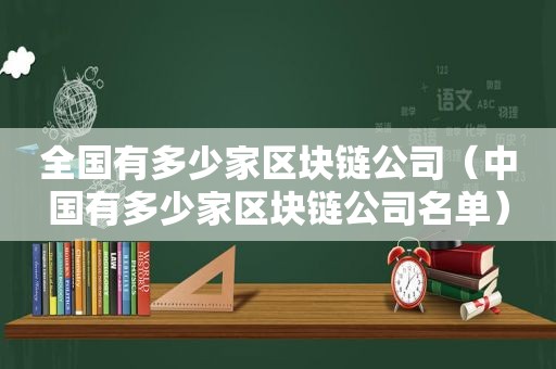 全国有多少家区块链公司（中国有多少家区块链公司名单）