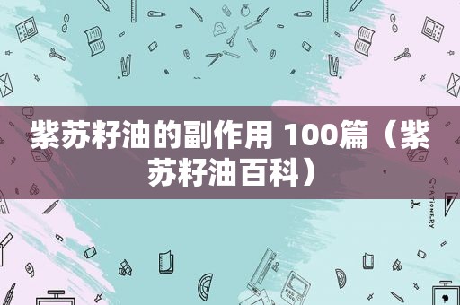 紫苏籽油的副作用 100篇（紫苏籽油百科）