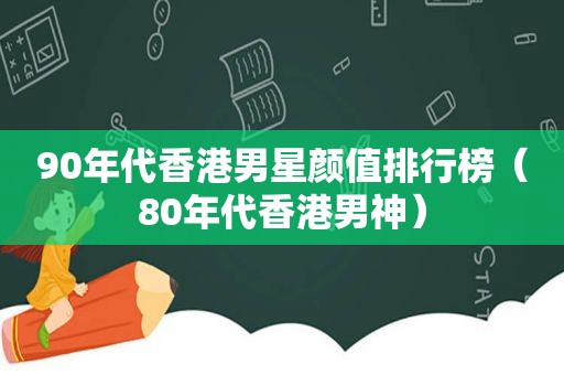 90年代香港男星颜值排行榜（80年代香港男神）