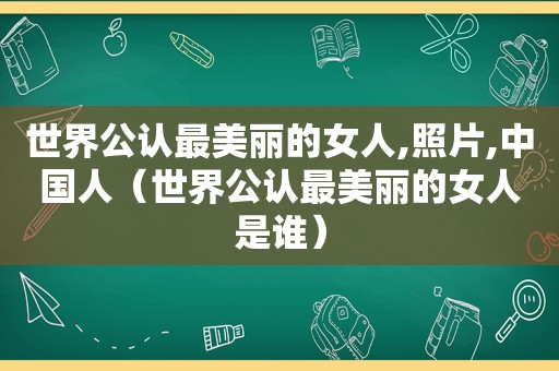 世界公认最美丽的女人,照片,中国人（世界公认最美丽的女人是谁）