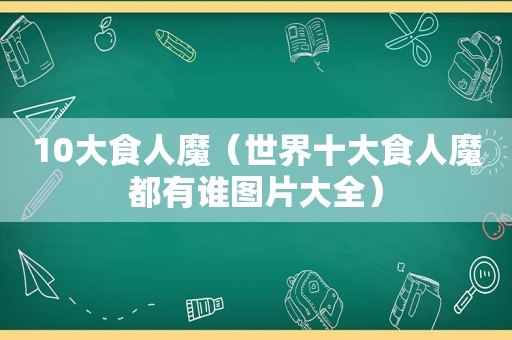 10大食人魔（世界十大食人魔都有谁图片大全）