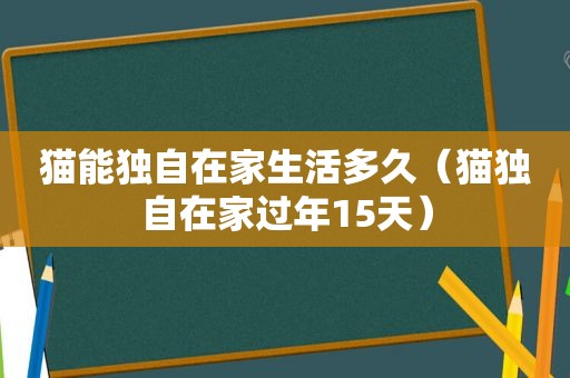 猫能独自在家生活多久（猫独自在家过年15天）