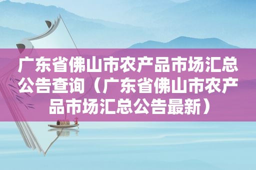 广东省佛山市农产品市场汇总公告查询（广东省佛山市农产品市场汇总公告最新）