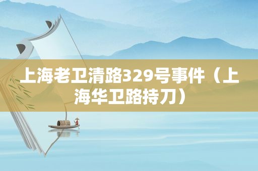 上海老卫清路329号事件（上海华卫路持刀）