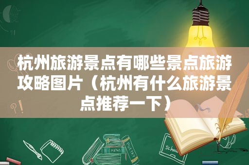 杭州旅游景点有哪些景点旅游攻略图片（杭州有什么旅游景点推荐一下）