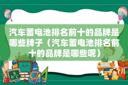 汽车蓄电池排名前十的品牌是哪些牌子（汽车蓄电池排名前十的品牌是哪些呢）