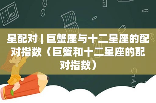 星配对 | 巨蟹座与十二星座的配对指数（巨蟹和十二星座的配对指数）