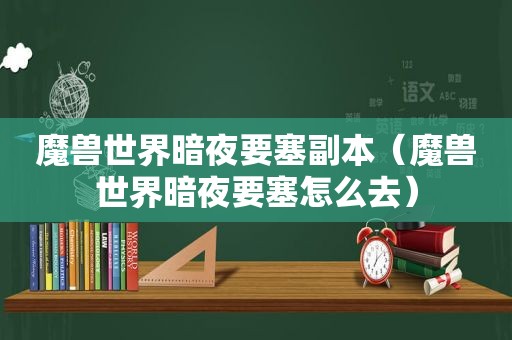 魔兽世界暗夜要塞副本（魔兽世界暗夜要塞怎么去）