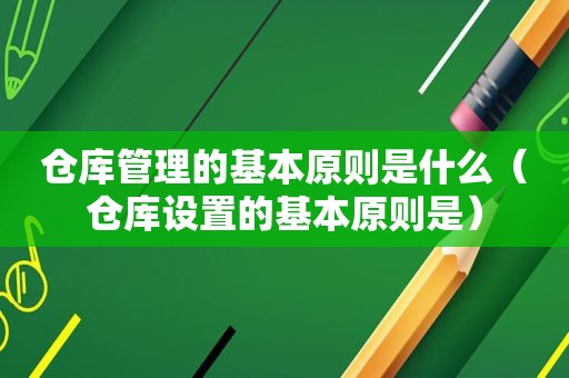 仓库管理的基本原则是什么（仓库设置的基本原则是）