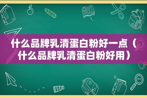 什么品牌乳清蛋白粉好一点（什么品牌乳清蛋白粉好用）