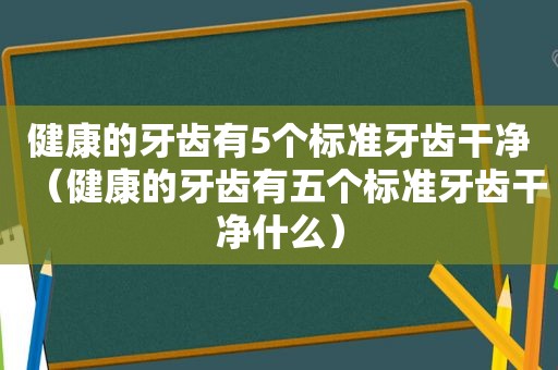 健康的牙齿有5个标准牙齿干净（健康的牙齿有五个标准牙齿干净什么）