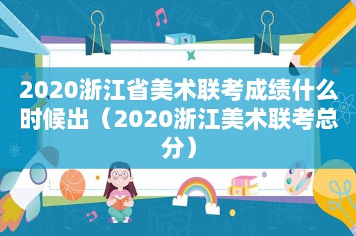 2020浙江省美术联考成绩什么时候出（2020浙江美术联考总分）