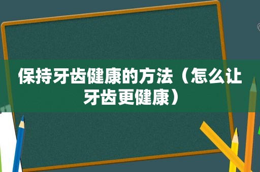 保持牙齿健康的方法（怎么让牙齿更健康）