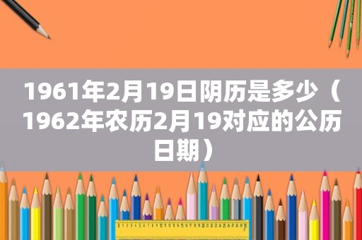 1961年2月19日阴历是多少（1962年农历2月19对应的公历日期）