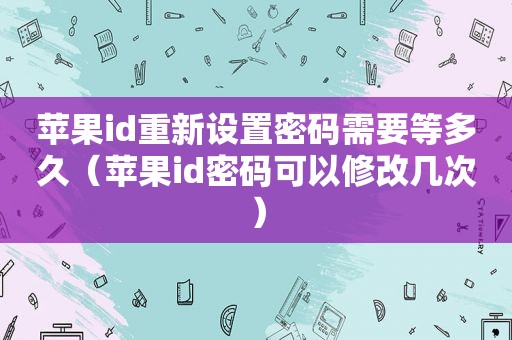 苹果id重新设置密码需要等多久（苹果id密码可以修改几次）