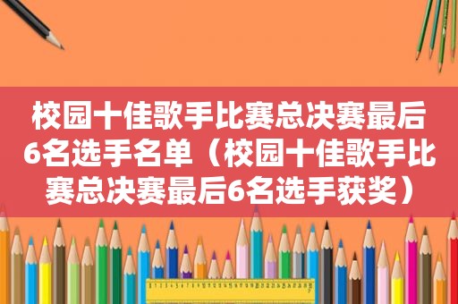 校园十佳歌手比赛总决赛最后6名选手名单（校园十佳歌手比赛总决赛最后6名选手获奖）