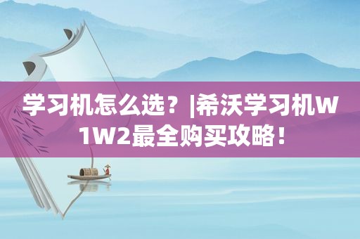 学习机怎么选？|希沃学习机W1W2最全购买攻略！