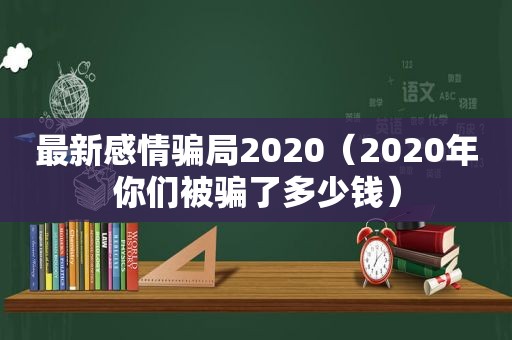 最新感情骗局2020（2020年你们被骗了多少钱）