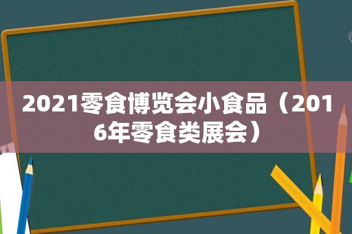 2021零食博览会小食品（2016年零食类展会）