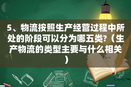 5、物流按照生产经营过程中所处的阶段可以分为哪五类?（生产物流的类型主要与什么相关）