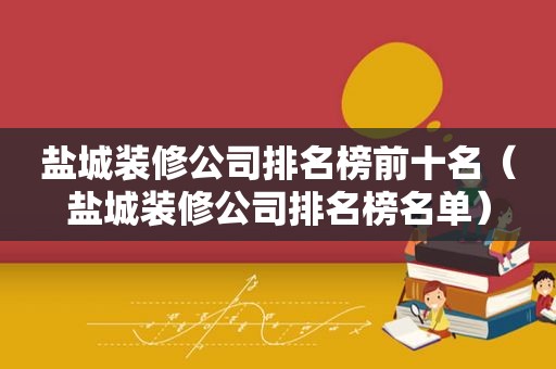 盐城装修公司排名榜前十名（盐城装修公司排名榜名单）