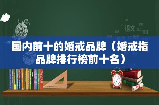 国内前十的婚戒品牌（婚戒指品牌排行榜前十名）