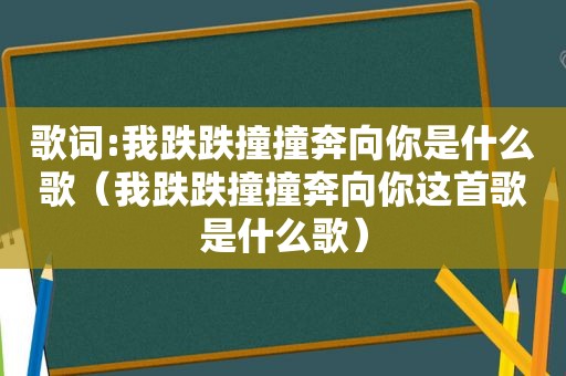 歌词:我跌跌撞撞奔向你是什么歌（我跌跌撞撞奔向你这首歌是什么歌）