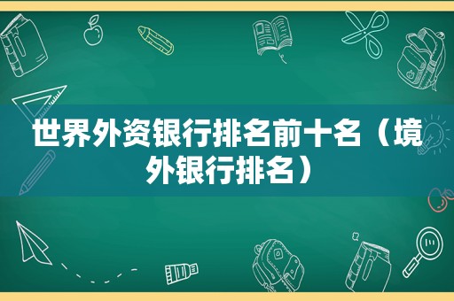 世界外资银行排名前十名（境外银行排名）