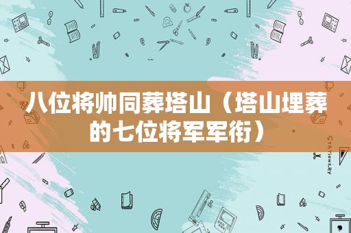 八位将帅同葬塔山（塔山埋葬的七位将军军衔）