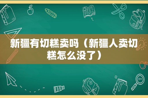 新疆有切糕卖吗（新疆人卖切糕怎么没了）