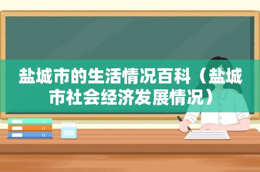 盐城市的生活情况百科（盐城市社会经济发展情况）