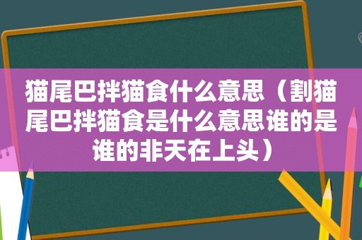 猫尾巴拌猫食什么意思（割猫尾巴拌猫食是什么意思谁的是谁的非天在上头）