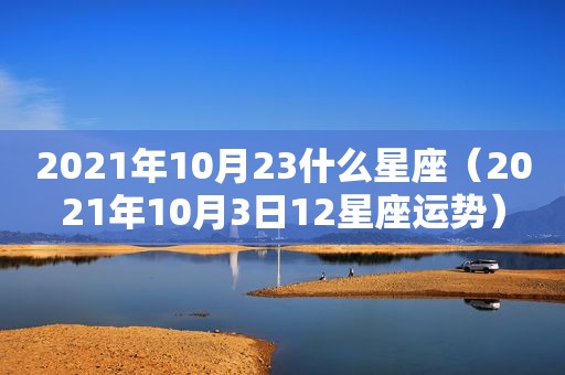 2021年10月23什么星座（2021年10月3日12星座运势）