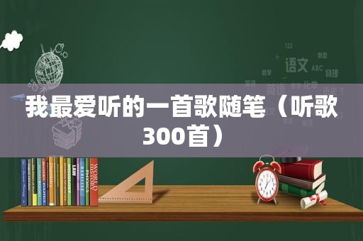 我最爱听的一首歌随笔（听歌300首）