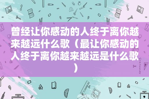 曾经让你感动的人终于离你越来越远什么歌（最让你感动的人终于离你越来越远是什么歌）