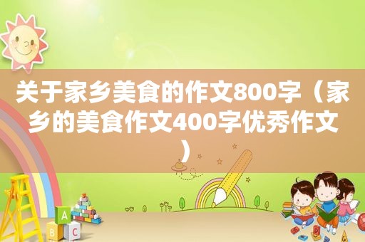 关于家乡美食的作文800字（家乡的美食作文400字优秀作文）