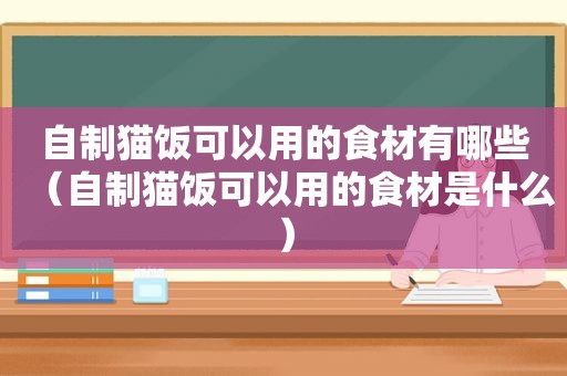 自制猫饭可以用的食材有哪些（自制猫饭可以用的食材是什么）