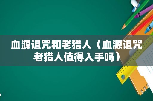 血源诅咒和老猎人（血源诅咒老猎人值得入手吗）