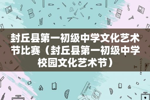 封丘县第一初级中学文化艺术节比赛（封丘县第一初级中学校园文化艺术节）