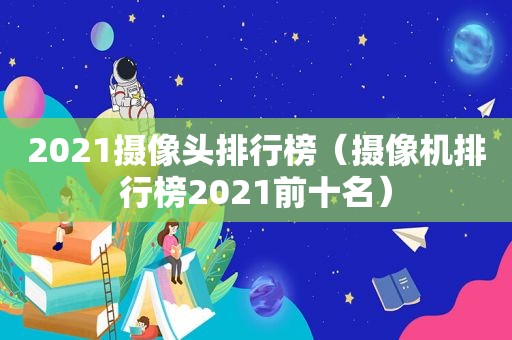 2021摄像头排行榜（摄像机排行榜2021前十名）