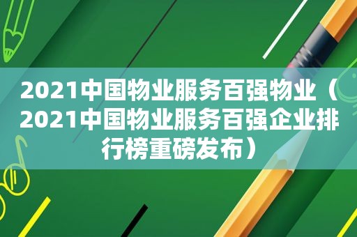 2021中国物业服务百强物业（2021中国物业服务百强企业排行榜重磅发布）