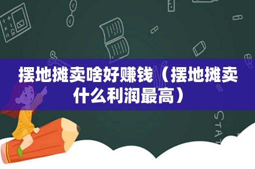 摆地摊卖啥好赚钱（摆地摊卖什么利润最高）