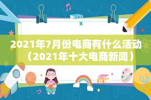 2021年7月份电商有什么活动（2021年十大电商新闻）