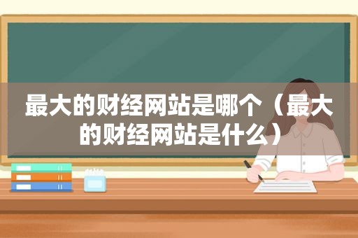 最大的财经网站是哪个（最大的财经网站是什么）