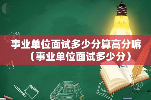 事业单位面试多少分算高分嘛（事业单位面试多少分）