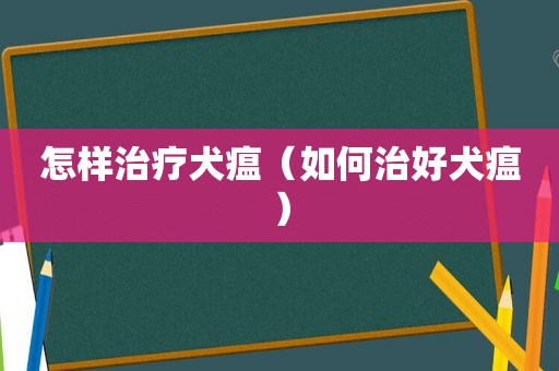 怎样治疗犬瘟（如何治好犬瘟）