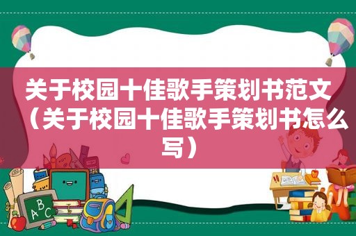 关于校园十佳歌手策划书范文（关于校园十佳歌手策划书怎么写）