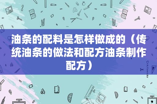 油条的配料是怎样做成的（传统油条的做法和配方油条制作配方）